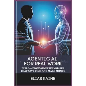 Kaine, Elias AGENTIC AI FOR REAL WORK: Build Autonomous Teammates that Save Time and Make Money Kaine, Elias AGENTIC AI FOR REAL WORK: Build Autonomous Teammates that Save Time and Make Money