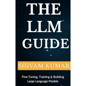 kumar, MR. shivam The LLM Guide: Fine-Tuning, Training & Building Large Language Models (Engineering Large Language Model) kumar, MR. shivam The LLM Guide: Fine-Tuning, Training & Building Large Language Models (Engineering Large Language Model)