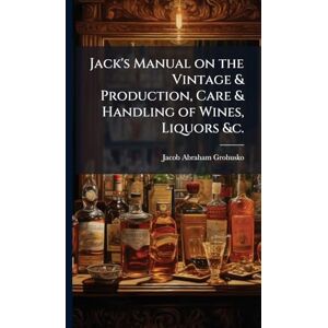 Grohusko, Jacob Abraham 1876- Jack's Manual on the Vintage & Production, Care & Handling of Wines, Liquors &c. Grohusko, Jacob Abraham 1876- Jack's Manual on the Vintage & Production, Care & Handling of Wines, Liquors &c.