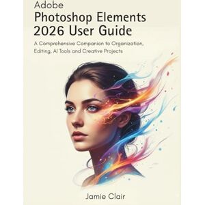 Clair, Jamie Adobe Photoshop Elements 2026 User Guide: A Comprehensive Companion to Organization, Editing, AI Tools, and Creative Projects Clair, Jamie Adobe Photoshop Elements 2026 User Guide: A Comprehensive Companion to Organization, Editing, AI Tools, and Creative Projects