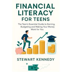 Kennedy, Stewart Financial Literacy for Teens: The Teen's Essential Guide to Earning, Budgeting and Making Your Money Work for You Kennedy, Stewart Financial Literacy for Teens: The Teen's Essential Guide to Earning, Budgeting and Making Your Money Work for You