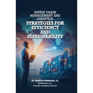 Patterson II, Dr. Rodrick SUPPLY CHAIN MANAGEMENT AND LOGISTICS: Strategies for Efficiency and Sustainability Patterson II, Dr. Rodrick SUPPLY CHAIN MANAGEMENT AND LOGISTICS: Strategies for Efficiency and Sustainability
