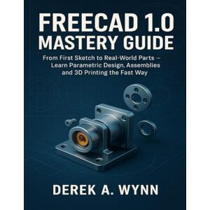 WYNN, DEREK A. FREECAD 1.0 MASTERY GUIDE: From First Sketch to Real-World Parts — Learn Parametric Design, Assemblies and 3D Printing the Fast Way WYNN, DEREK A. FREECAD 1.0 MASTERY GUIDE: From First Sketch to Real-World Parts — Learn Parametric Design, Assemblies and 3D Printing the Fast Way