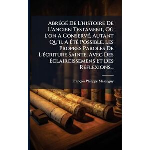 Mã(c)Senguy, François-Philippe AbrÃ(c)gÃ(c) De L'histoire De L'ancien Testament, Où L'on A ConservÃ(c), Autant Qu'il A ÉtÃ(c) Possible, Les Propres Paroles De L'Ã(c)criture ... Des Éclaircissemens Et Des RÃ(c)flexions... Mã(c)Senguy, François-Philippe AbrÃ(c)gÃ(c) De L'histoire De L'ancien Testament, Où L'on A ConservÃ(c), Autant Qu'il A ÉtÃ(c) Possible, Les Propres Paroles De L'Ã(c)criture ... Des Éclaircissemens Et Des RÃ(c)flexions...