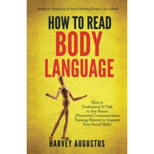 Augustus, Harvey How to Read Body Language: Secrets to Analyzing & Speed Reading People Like a Book How to Understand & Talk to Any Person (Nonverbal Communication ... Skills) (How to Improve Communication Skills) Augustus, Harvey How to Read Body Language: Secrets to Analyzing & Speed Reading People Like a Book How to Understand & Talk to Any Person (Nonverbal Communication ... Skills) (How to Improve Communication Skills)