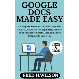 Wilson Google Docs Made Easy: A Complete Step-by-Step and Simplified 2025–2026 Edition for Beginners, Seniors, and Students to Create, Edit, and Share Documents Like a Pro Wilson Google Docs Made Easy: A Complete Step-by-Step and Simplified 2025–2026 Edition for Beginners, Seniors, and Students to Create, Edit, and Share Documents Like a Pro