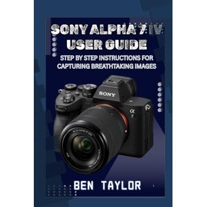 Taylor SONY ALPHA 7 IV USER GUIDE: STEP BY STEP INSTRUCTIONS FOR CAPTURING BREATHTAKING IMAGES Taylor SONY ALPHA 7 IV USER GUIDE: STEP BY STEP INSTRUCTIONS FOR CAPTURING BREATHTAKING IMAGES
