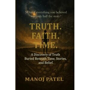 Patel, Manoj TRUTH. FAITH. TIME.: The Discovery of Truth Buried Beneath Time, Stories, and Belief Patel, Manoj TRUTH. FAITH. TIME.: The Discovery of Truth Buried Beneath Time, Stories, and Belief