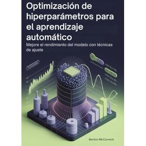 McCormick, Benton Optimización de hiperparámetros para el aprendizaje automático: Mejore el rendimiento del modelo con técnicas de ajuste McCormick, Benton Optimización de hiperparámetros para el aprendizaje automático: Mejore el rendimiento del modelo con técnicas de ajuste