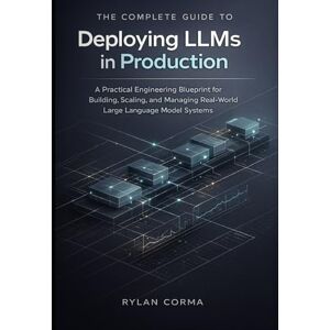 Corma, Rylan The Complete Guide to Deploying LLMs in Production: A Practical Engineering Blueprint for Building, Scaling, and Managing Real-World Large Language Model Systems Corma, Rylan The Complete Guide to Deploying LLMs in Production: A Practical Engineering Blueprint for Building, Scaling, and Managing Real-World Large Language Model Systems