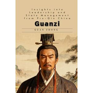 Guan, Zhong Guanzi: Insights into Leadership and State Management from Pre-Qin China Guan, Zhong Guanzi: Insights into Leadership and State Management from Pre-Qin China