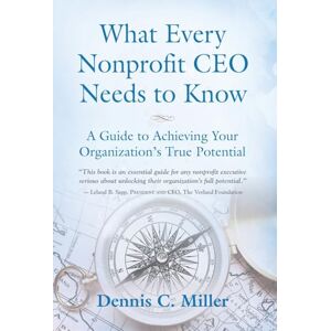 Miller, Dennis C What Every Nonprofit CEO Needs to Know: A Guide to Achieving Your Organization's True Potential Miller, Dennis C What Every Nonprofit CEO Needs to Know: A Guide to Achieving Your Organization's True Potential
