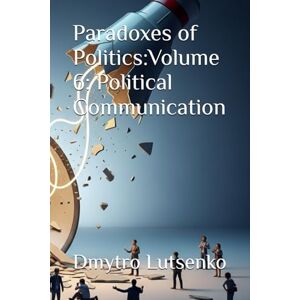 Lutsenko, Dmytro Paradoxes of Politics: Volume 6: Political Communication Lutsenko, Dmytro Paradoxes of Politics: Volume 6: Political Communication