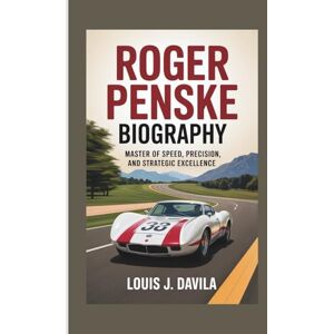 J. DAVILA, LOUIS ROGER PENSKE BIOGRAPHY: Master of Speed, Precision, and Strategic Excellence J. DAVILA, LOUIS ROGER PENSKE BIOGRAPHY: Master of Speed, Precision, and Strategic Excellence