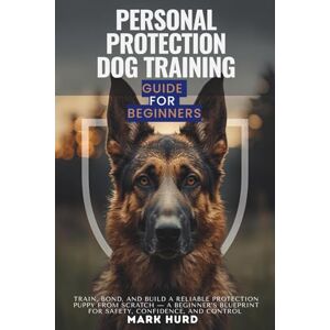 HURD, MARK PERSONAL PROTECTION DOG TRAINING GUIDE FOR BEGINNERS: Train, Bond, and Build a Reliable Protection Puppy from Scratch — A Beginner’s Blueprint for ... and Control (POSITIVE REINFORCEMENT PET HOME) HURD, MARK PERSONAL PROTECTION DOG TRAINING GUIDE FOR BEGINNERS: Train, Bond, and Build a Reliable Protection Puppy from Scratch — A Beginner’s Blueprint for ... and Control (POSITIVE REINFORCEMENT PET HOME)