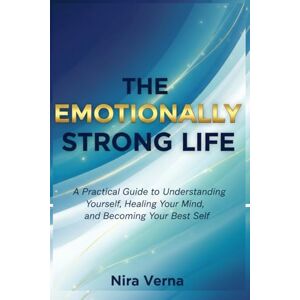 Verna, Nira The Emotionally Strong Life: A Practical Guide to Understanding Yourself, Healing Your Mind, and Becoming Your Best Self Verna, Nira The Emotionally Strong Life: A Practical Guide to Understanding Yourself, Healing Your Mind, and Becoming Your Best Self