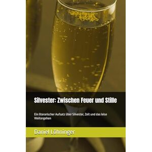Löhninger, Daniel Silvester: Zwischen Feuer und Stille: Ein literarischer Aufsatz über Silvester, Zeit und das leise Weitergehen Löhninger, Daniel Silvester: Zwischen Feuer und Stille: Ein literarischer Aufsatz über Silvester, Zeit und das leise Weitergehen