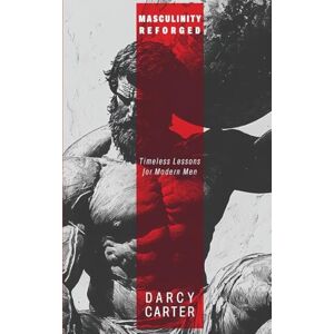 Carter, Darcy Masculinity Reforged: Timeless Lessons for Modern Men Carter, Darcy Masculinity Reforged: Timeless Lessons for Modern Men
