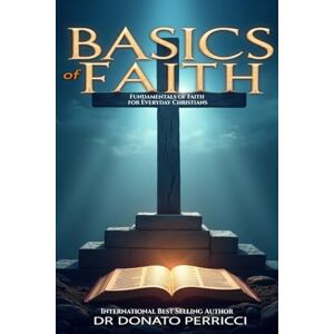 Perricci, Donato Basics of Faith: Fundamentals of Faith for Everyday Christians Perricci, Donato Basics of Faith: Fundamentals of Faith for Everyday Christians