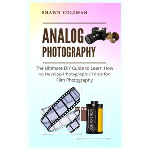 Coleman, Shawn Analog Photography: The Ultimate DIY Guide to Learn How to Develop Photographic Films for Film Photography Coleman, Shawn Analog Photography: The Ultimate DIY Guide to Learn How to Develop Photographic Films for Film Photography