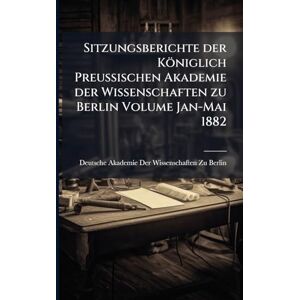 Sitzungsberichte der Königlich Preussischen Akademie der Wissenschaften zu Berlin Volume Jan-Mai 1882 Sitzungsberichte der Königlich Preussischen Akademie der Wissenschaften zu Berlin Volume Jan-Mai 1882
