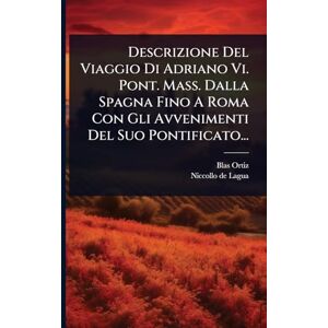 Ortiz, Blas Descrizione Del Viaggio Di Adriano Vi. Pont. Mass. Dalla Spagna Fino A Roma Con Gli Avvenimenti Del Suo Pontificato... Ortiz, Blas Descrizione Del Viaggio Di Adriano Vi. Pont. Mass. Dalla Spagna Fino A Roma Con Gli Avvenimenti Del Suo Pontificato...