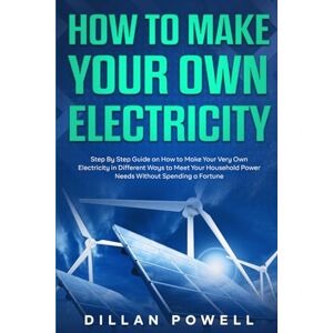 Powell, Dillan How to Make your Own Electricity: Step By Step Guide on How to Make Your Very Own Electricity in Different Ways to Meet Your Household Power Needs Without Spending a Fortune Powell, Dillan How to Make your Own Electricity: Step By Step Guide on How to Make Your Very Own Electricity in Different Ways to Meet Your Household Power Needs Without Spending a Fortune