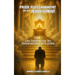 KABALA, Past WINNER COSMAS PRIER PUISSAMMENT SELON JÉSUS-CHRIST TOME 1: Des lumières sur les fondamentaux de la prière KABALA, Past WINNER COSMAS PRIER PUISSAMMENT SELON JÉSUS-CHRIST TOME 1: Des lumières sur les fondamentaux de la prière