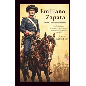 E.Sheldon, Elvin Emiliano Zapata: Mexico’s Most Legendary Rebel: A Life Built on Resistance, Revolution, and the Struggle for Justice E.Sheldon, Elvin Emiliano Zapata: Mexico’s Most Legendary Rebel: A Life Built on Resistance, Revolution, and the Struggle for Justice