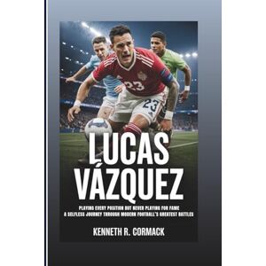 R. Cormack, Kenneth LUCAS VÁZQUEZ: Playing Every Position But Never Playing For Fame: A Selfless Journey Through Modern Football’s Greatest Battles R. Cormack, Kenneth LUCAS VÁZQUEZ: Playing Every Position But Never Playing For Fame: A Selfless Journey Through Modern Football’s Greatest Battles