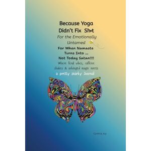 Joy, Cynthia Because Yoga Didn't Fix Shit: For the Emotionally Untamed, For When Namaste Turns into ... NOT TODAY SATAN!!!!: Where Feral Vibes, Caffeine Shakes & ... Magic Meets A Pretty Snarky Prompt Journal Joy, Cynthia Because Yoga Didn't Fix Shit: For the Emotionally Untamed, For When Namaste Turns into ... NOT TODAY SATAN!!!!: Where Feral Vibes, Caffeine Shakes & ... Magic Meets A Pretty Snarky Prompt Journal
