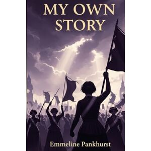 Pankhurst, Emmeline My Own Story: The Fearless Journey of the Woman Who Led a Revolution Pankhurst, Emmeline My Own Story: The Fearless Journey of the Woman Who Led a Revolution
