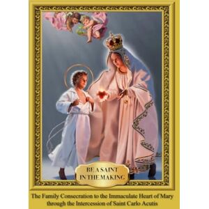 Dentinger, Kristi Be a Saint in the Making: The Family Consecration to the Immaculate Heart of Mary through the Intercession of Saint Carlo Acutis Dentinger, Kristi Be a Saint in the Making: The Family Consecration to the Immaculate Heart of Mary through the Intercession of Saint Carlo Acutis
