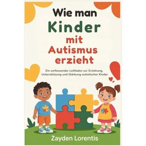 Lorentis, Zayden Wie man Kinder mit Autismus erzieht: Ein umfassender Leitfaden zur Erziehung, Unterstützung und Stärkung autistischer Kinder Lorentis, Zayden Wie man Kinder mit Autismus erzieht: Ein umfassender Leitfaden zur Erziehung, Unterstützung und Stärkung autistischer Kinder