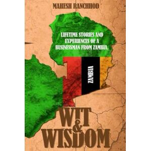 Ranchhod, Mahesh Wit & Wisdom: LIFETIME STORIES AND EXPERIENCES OF A BUSINESSMAN FROM ZAMBIA. Ranchhod, Mahesh Wit & Wisdom: LIFETIME STORIES AND EXPERIENCES OF A BUSINESSMAN FROM ZAMBIA.