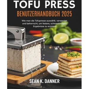 DANNER, SEAN K. TOFU PRESS BENUTZERHANDB UCH 2025: Wie man die Tofupresse auswählt, verwendet und beherrscht, um festere, schmackhaftere Ergebnisse zu erzielen DANNER, SEAN K. TOFU PRESS BENUTZERHANDB UCH 2025: Wie man die Tofupresse auswählt, verwendet und beherrscht, um festere, schmackhaftere Ergebnisse zu erzielen
