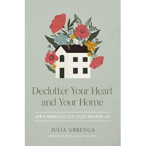 Ubbenga, Julia Declutter Your Heart and Your Home: How a Minimalist Life Yields Maximum Joy Ubbenga, Julia Declutter Your Heart and Your Home: How a Minimalist Life Yields Maximum Joy