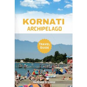 Lopez, Garland S. Kornati Archipelago: A Journey Through Pristine Waters, Ancient Ruins, and Timeless Beauty. Discovering the Enchantment of the Kornati Archipelago. Essential Ultimate travel guide 2024-2025 Lopez, Garland S. Kornati Archipelago: A Journey Through Pristine Waters, Ancient Ruins, and Timeless Beauty. Discovering the Enchantment of the Kornati Archipelago. Essential Ultimate travel guide 2024-2025