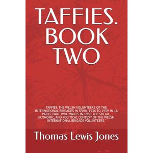 Jones, Mr. Thomas Lewis TAFFIES. BOOK TWO: TAFFIES. THE WELSH VOLUNTEERS OF THE INTERNATIONAL BRIGADES IN SPAIN, 1936 TO 1939. IN 16 PARTS. PART TWO. "WALES IN 1936. THE ... IN 16 PARTS, EACH PART A SEPARATE BOOK.) Jones, Mr. Thomas Lewis TAFFIES. BOOK TWO: TAFFIES. THE WELSH VOLUNTEERS OF THE INTERNATIONAL BRIGADES IN SPAIN, 1936 TO 1939. IN 16 PARTS. PART TWO. "WALES IN 1936. THE ... IN 16 PARTS, EACH PART A SEPARATE BOOK.)