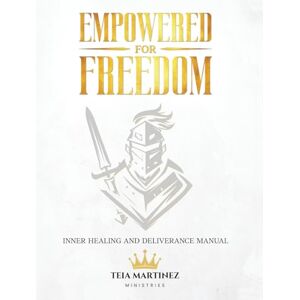 Martinez, Teia Empowered for Freedom Inner Healing and Deliverance Manual: Inner Healing and Deliverance Manual: Inner Healing and Deliverance Manual Martinez, Teia Empowered for Freedom Inner Healing and Deliverance Manual: Inner Healing and Deliverance Manual: Inner Healing and Deliverance Manual