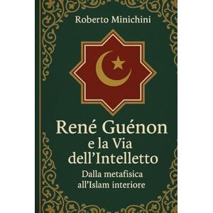 Minichini, Roberto René Guénon e la Via dell’Intelletto: Dalla metafisica all’Islam interiore Minichini, Roberto René Guénon e la Via dell’Intelletto: Dalla metafisica all’Islam interiore