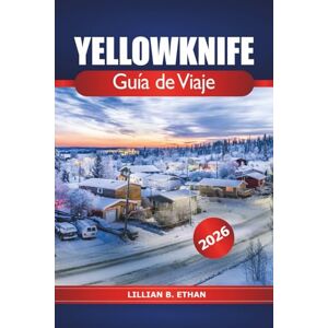 ETHAN, LILLIAN B. Yellowknife Guía de viaje 2026: Explora la región ártica de Canadá, Northern Lights, un destino imprescindible y aventura en los Territorios del Noroeste ETHAN, LILLIAN B. Yellowknife Guía de viaje 2026: Explora la región ártica de Canadá, Northern Lights, un destino imprescindible y aventura en los Territorios del Noroeste