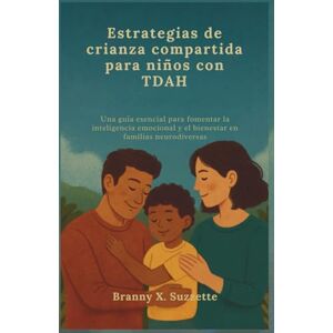 X. Suzzette, Branny Estrategias de crianza compartida para niños con TDAH: Una guía esencial para fomentar la inteligencia emocional y el bienestar en familias neurodiversas X. Suzzette, Branny Estrategias de crianza compartida para niños con TDAH: Una guía esencial para fomentar la inteligencia emocional y el bienestar en familias neurodiversas