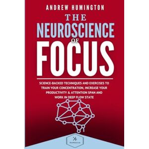 Humington, Andrew The Neuroscience Of Focus: Science-Backed Techniques And Exercises To Train Your Concentration, Increase Your Productivity & Attention Span And Work in Deep Flow State (NeuroMastery Lab Collection) Humington, Andrew The Neuroscience Of Focus: Science-Backed Techniques And Exercises To Train Your Concentration, Increase Your Productivity & Attention Span And Work in Deep Flow State (NeuroMastery Lab Collection)