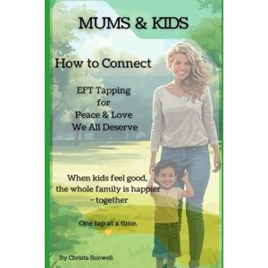 Sunwell, Christa Mums & Kids: How to Connect: EFT Tapping for Peace & Love We All Deserve A Gentle Way to Heal Together, One tap at a time Sunwell, Christa Mums & Kids: How to Connect: EFT Tapping for Peace & Love We All Deserve A Gentle Way to Heal Together, One tap at a time