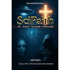 Barchetta, Giovanni SciFaith: Misteri tra Scienza e Fede – UFO, Paranormale ed Esorcismi Reali: Viaggio nei Fenomeni Inquietanti che Sfuggono alla Ragione Barchetta, Giovanni SciFaith: Misteri tra Scienza e Fede – UFO, Paranormale ed Esorcismi Reali: Viaggio nei Fenomeni Inquietanti che Sfuggono alla Ragione