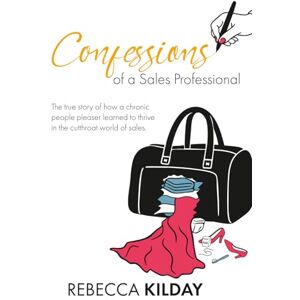 Kilday, Rebecca Confessions of a Sales Professional: The True Story of How a Chronic People Pleaser Learned To Thrive in the Cutthroat World of Sales Kilday, Rebecca Confessions of a Sales Professional: The True Story of How a Chronic People Pleaser Learned To Thrive in the Cutthroat World of Sales