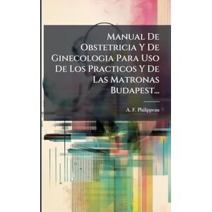 Philippeau, A F Manual De Obstetricia Y De Ginecologia Para Uso De Los Practicos Y De Las Matronas Budapest... Philippeau, A F Manual De Obstetricia Y De Ginecologia Para Uso De Los Practicos Y De Las Matronas Budapest...
