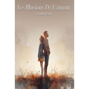 Sané, Seynabou Les Illusions De L'amour: Entre Rêves Brisés Et Espoirs Retrouvés Sané, Seynabou Les Illusions De L'amour: Entre Rêves Brisés Et Espoirs Retrouvés