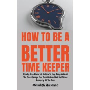 Stickland, Meridith How To Be A Better Time Keeper: Step By Step Blueprint On How To Stop Being Late All The Time, Manage Your Time Well And Get Stuff Done Promptly All The Time Stickland, Meridith How To Be A Better Time Keeper: Step By Step Blueprint On How To Stop Being Late All The Time, Manage Your Time Well And Get Stuff Done Promptly All The Time